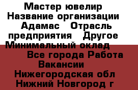 Мастер-ювелир › Название организации ­ Адамас › Отрасль предприятия ­ Другое › Минимальный оклад ­ 27 000 - Все города Работа » Вакансии   . Нижегородская обл.,Нижний Новгород г.